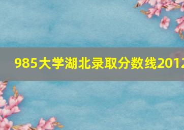 985大学湖北录取分数线2012