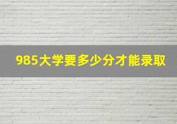 985大学要多少分才能录取