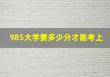 985大学要多少分才能考上