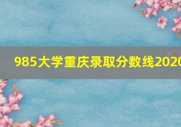 985大学重庆录取分数线2020