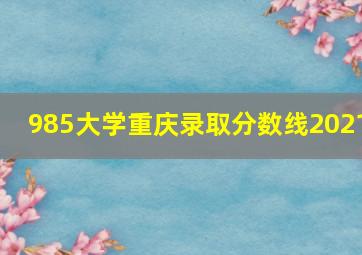 985大学重庆录取分数线2021