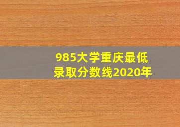 985大学重庆最低录取分数线2020年