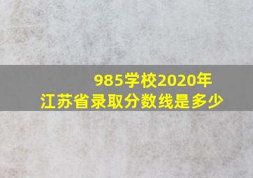 985学校2020年江苏省录取分数线是多少