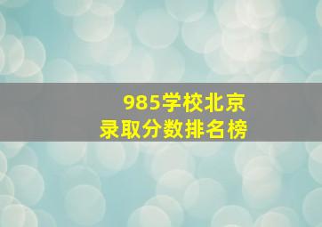 985学校北京录取分数排名榜