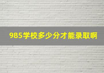 985学校多少分才能录取啊