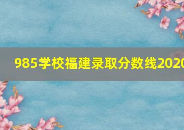 985学校福建录取分数线2020