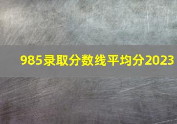 985录取分数线平均分2023