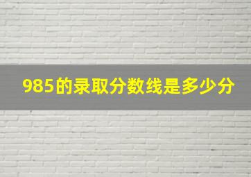 985的录取分数线是多少分