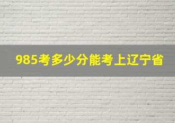 985考多少分能考上辽宁省