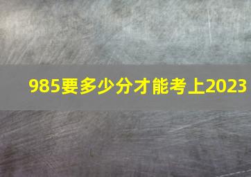 985要多少分才能考上2023