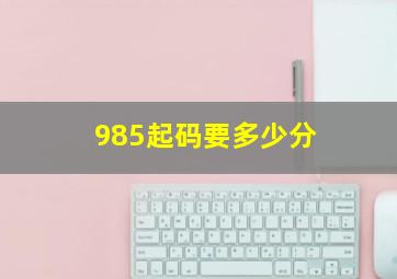 985起码要多少分