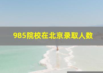 985院校在北京录取人数