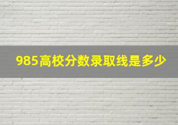 985高校分数录取线是多少