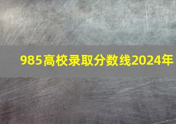 985高校录取分数线2024年