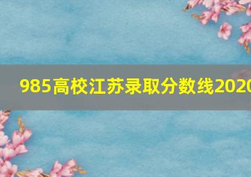 985高校江苏录取分数线2020