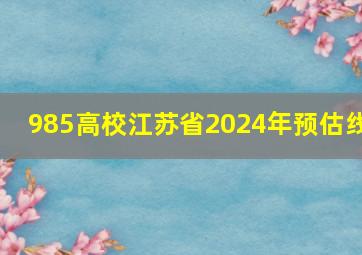 985高校江苏省2024年预估线