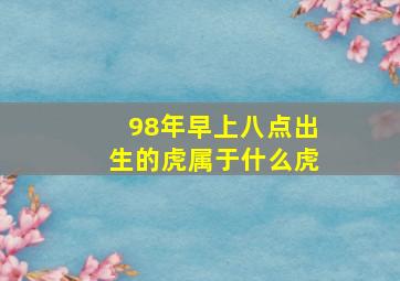 98年早上八点出生的虎属于什么虎