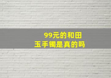 99元的和田玉手镯是真的吗