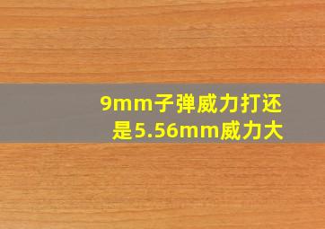 9mm子弹威力打还是5.56mm威力大