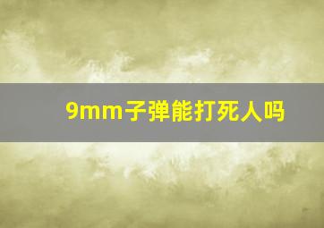 9mm子弹能打死人吗