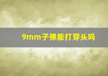 9mm子弹能打穿头吗