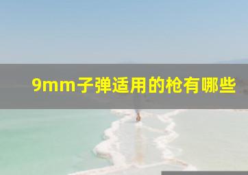 9mm子弹适用的枪有哪些