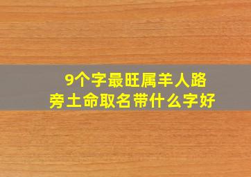 9个字最旺属羊人路旁土命取名带什么字好