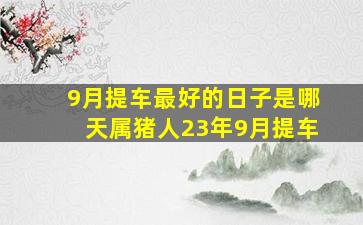 9月提车最好的日子是哪天属猪人23年9月提车