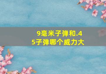 9毫米子弹和.45子弹哪个威力大