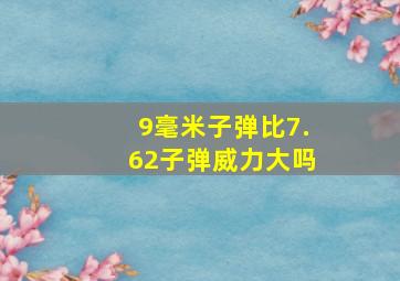 9毫米子弹比7.62子弹威力大吗