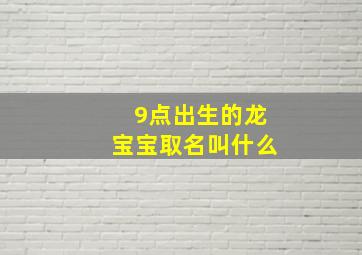 9点出生的龙宝宝取名叫什么