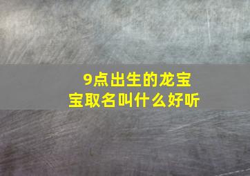 9点出生的龙宝宝取名叫什么好听