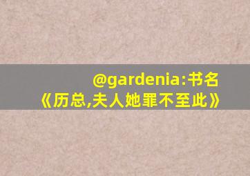 @gardenia:书名《历总,夫人她罪不至此》