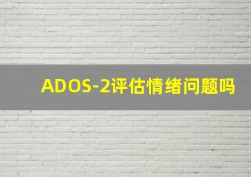 ADOS-2评估情绪问题吗