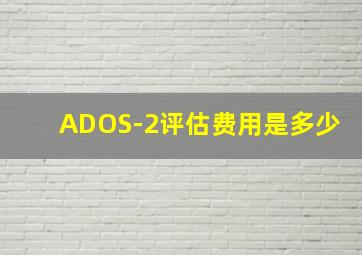 ADOS-2评估费用是多少