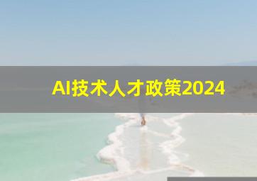 AI技术人才政策2024