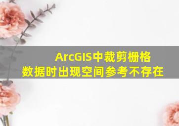 ArcGIS中裁剪栅格数据时出现空间参考不存在