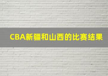 CBA新疆和山西的比赛结果