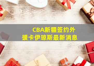 CBA新疆签约外援卡伊琼斯最新消息