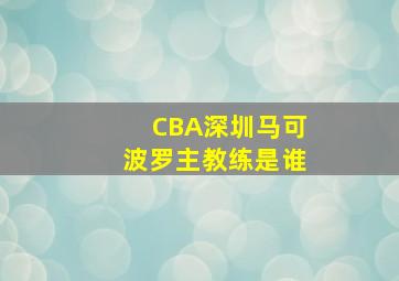 CBA深圳马可波罗主教练是谁