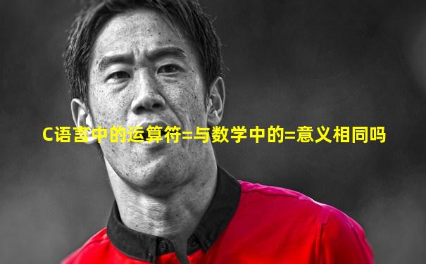 C语言中的运算符=与数学中的=意义相同吗