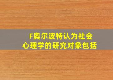 F奥尔波特认为社会心理学的研究对象包括