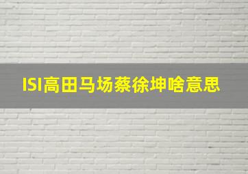 ISI高田马场蔡徐坤啥意思