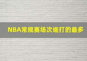 NBA常规赛场次谁打的最多