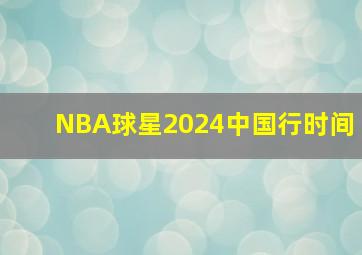 NBA球星2024中国行时间