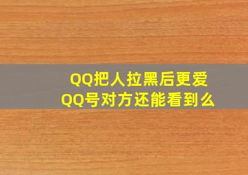 QQ把人拉黑后更爱QQ号对方还能看到么