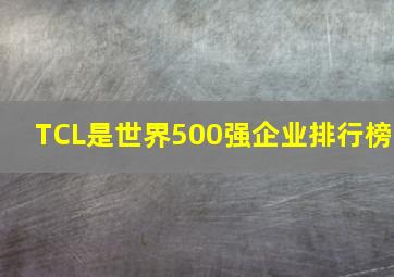 TCL是世界500强企业排行榜