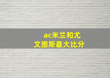 ac米兰和尤文图斯最大比分