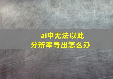 ai中无法以此分辨率导出怎么办