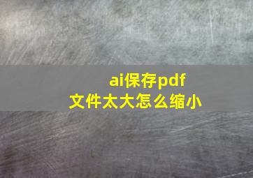 ai保存pdf文件太大怎么缩小